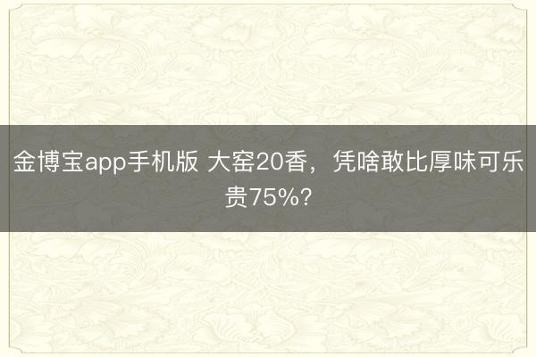 金博宝app手机版 大窑20香，凭啥敢比厚味可乐贵75%？