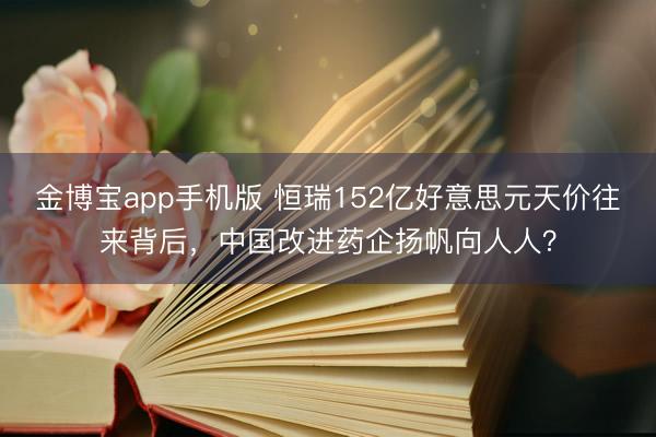 金博宝app手机版 恒瑞152亿好意思元天价往来背后，中国改进药企扬帆向人人？