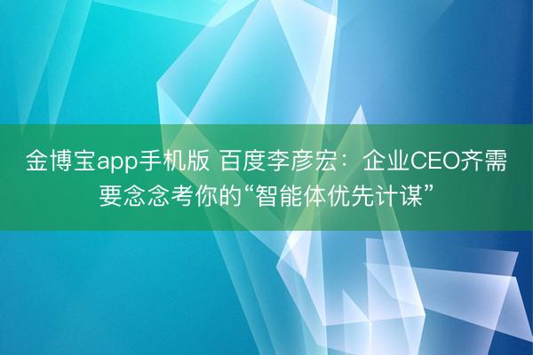 金博宝app手机版 百度李彦宏：企业CEO齐需要念念考你的“智能体优先计谋”