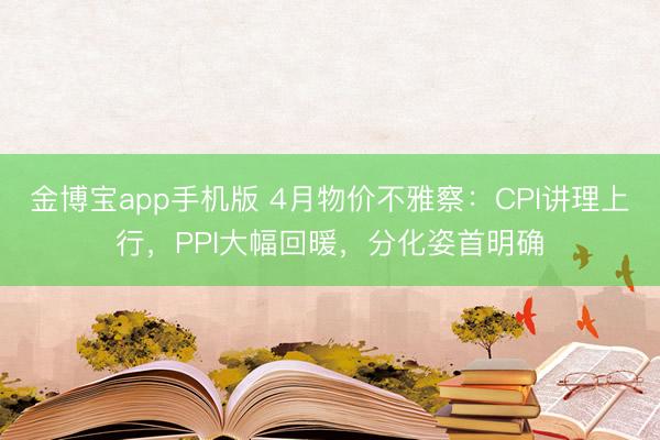 金博宝app手机版 4月物价不雅察：CPI讲理上行，PPI大幅回暖，分化姿首明确