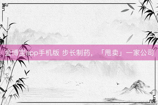 金博宝app手机版 步长制药，「甩卖」一家公司