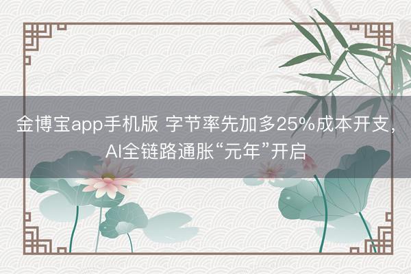 金博宝app手机版 字节率先加多25%成本开支，AI全链路通胀“元年”开启