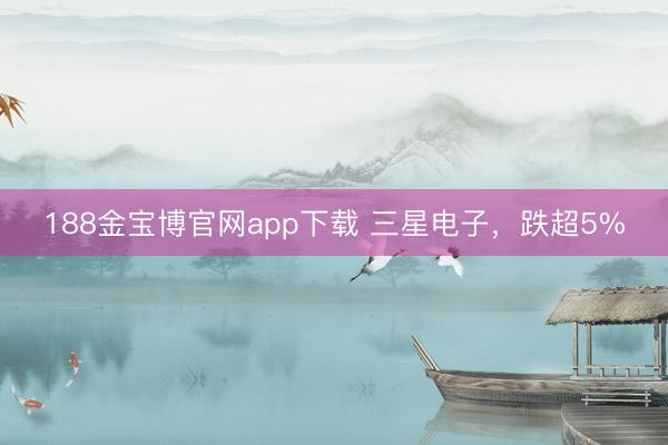 188金宝博官网app下载 三星电子，跌超5%