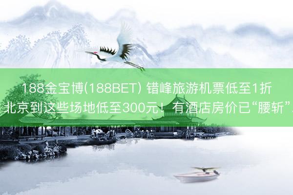 188金宝博(188BET) 错峰旅游机票低至1折！北京到这些场地低至300元！有酒店房价已“腰斩”…