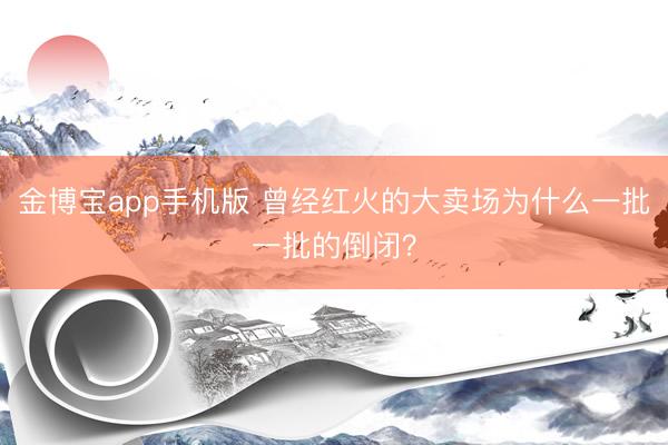 金博宝app手机版 曾经红火的大卖场为什么一批一批的倒闭？