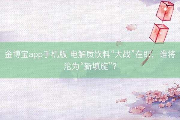 金博宝app手机版 电解质饮料“大战”在即，谁将沦为“新填旋”？