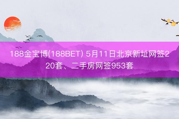 188金宝博(188BET) 5月11日北京新址网签220套、二手房网签953套