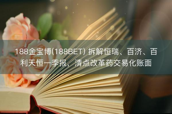 188金宝博(188BET) 拆解恒瑞、百济、百利天恒一季报，清点改革药交易化账面