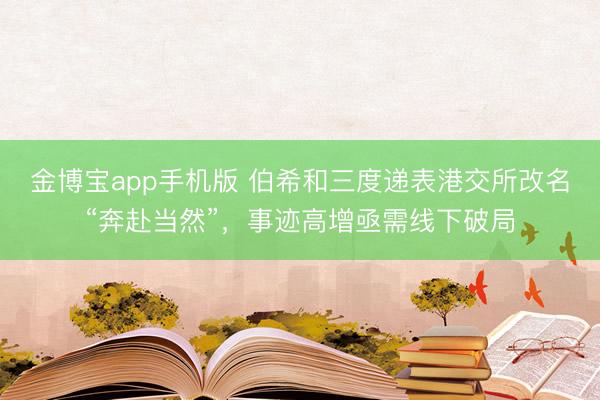 金博宝app手机版 伯希和三度递表港交所改名“奔赴当然”，事迹高增亟需线下破局