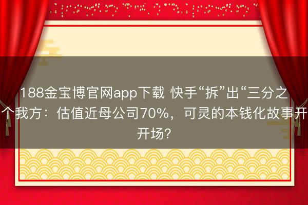 188金宝博官网app下载 快手“拆”出“三分之二”个我方：估值近母公司70%，可灵的本钱化故事开场？