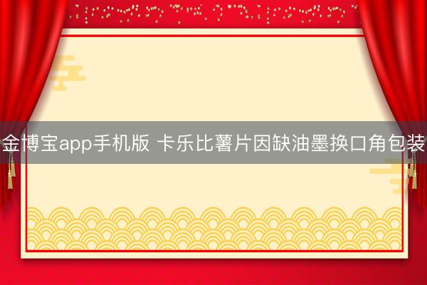 金博宝app手机版 卡乐比薯片因缺油墨换口角包装