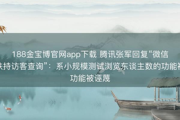 188金宝博官网app下载 腾讯张军回复“微信或将扶持访客查询”：系小规模测试浏览东谈主数的功能被诬蔑