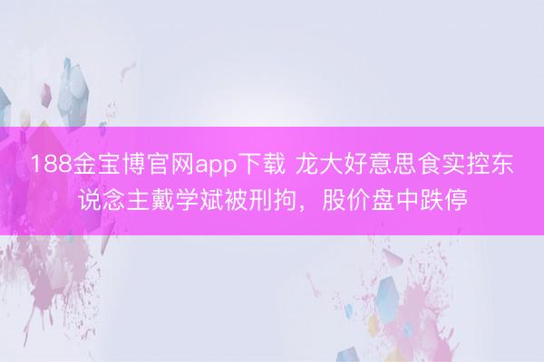 188金宝博官网app下载 龙大好意思食实控东说念主戴学斌被刑拘，股价盘中跌停