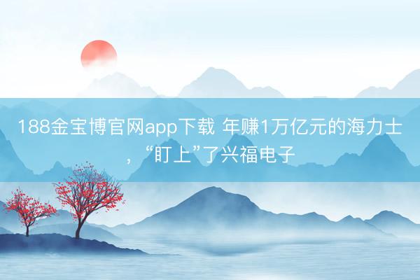 188金宝博官网app下载 年赚1万亿元的海力士，“盯上”了兴福电子