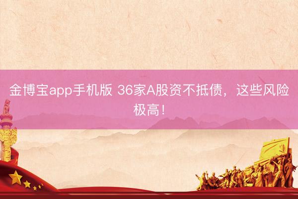 金博宝app手机版 36家A股资不抵债，这些风险极高！