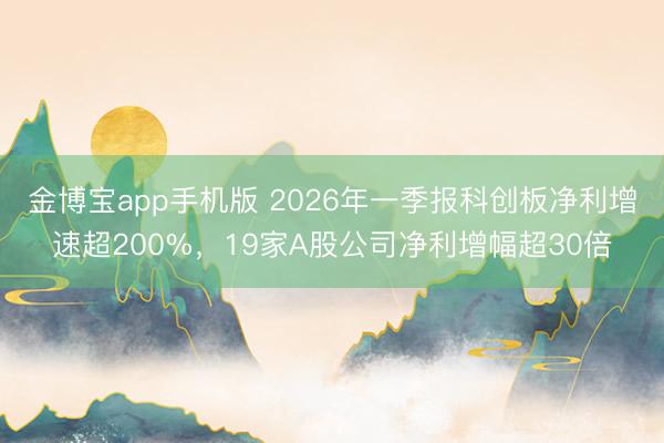金博宝app手机版 2026年一季报科创板净利增速超200%，19家A股公司净利增幅超30倍