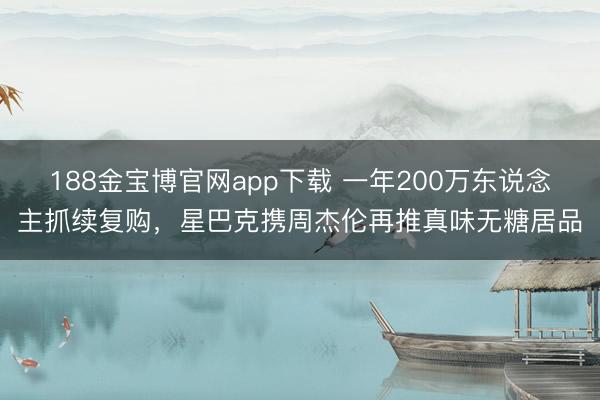 188金宝博官网app下载 一年200万东说念主抓续复购，星巴克携周杰伦再推真味无糖居品
