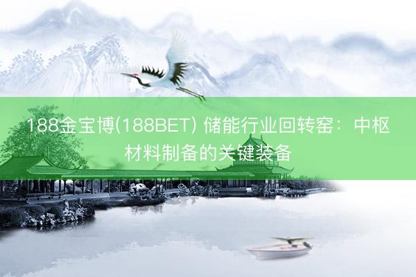 188金宝博(188BET) 储能行业回转窑：中枢材料制备的关键装备