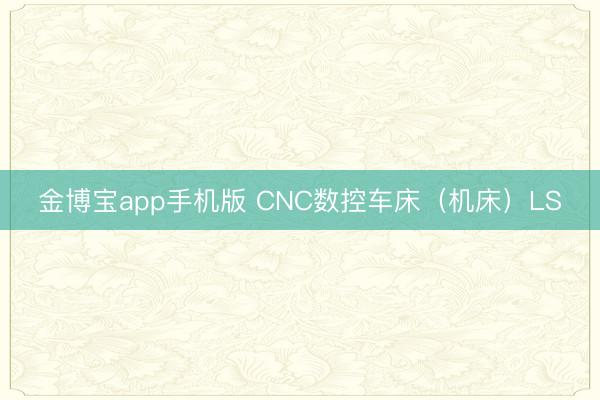 金博宝app手机版 CNC数控车床（机床）LS