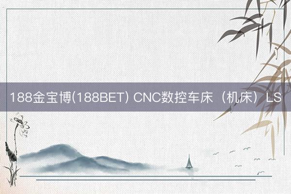 188金宝博(188BET) CNC数控车床（机床）LS