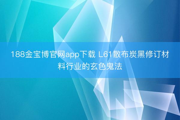 188金宝博官网app下载 L61散布炭黑修订材料行业的玄色鬼法