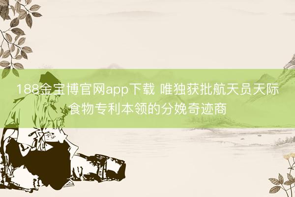 188金宝博官网app下载 唯独获批航天员天际食物专利本领的分娩奇迹商