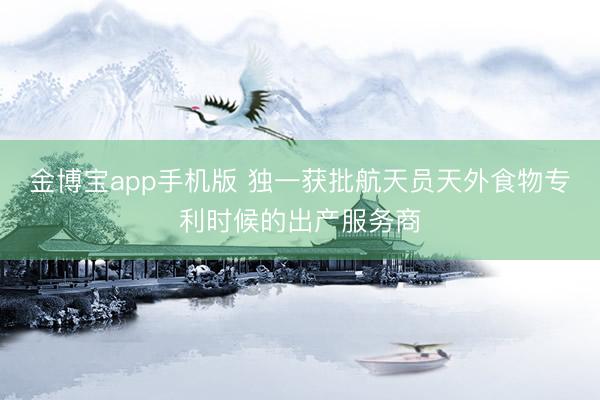 金博宝app手机版 独一获批航天员天外食物专利时候的出产服务商