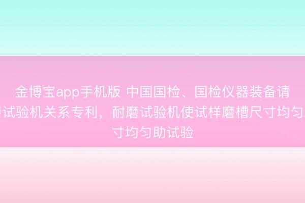 金博宝app手机版 中国国检、国检仪器装备请求耐磨试验机关系专利，耐磨试验机使试样磨槽尺寸均匀助试验