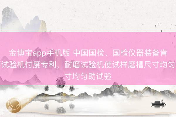 金博宝app手机版 中国国检、国检仪器装备肯求耐磨试验机忖度专利，耐磨试验机使试样磨槽尺寸均匀助试验
