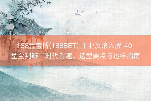 188金宝博(188BET) 工业反渗入膜 40 型全判辨：时代旨趣、选型要点与运维指南