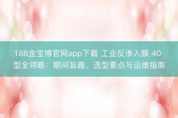 188金宝博官网app下载 工业反渗入膜 40 型全领略：期间旨趣、选型要点与运维指南
