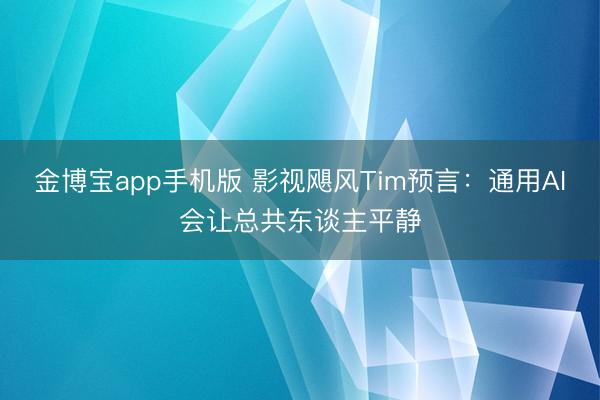 金博宝app手机版 影视飓风Tim预言：通用AI会让总共东谈主平静