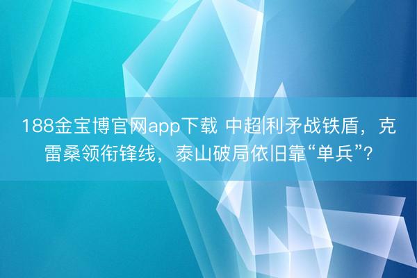 188金宝博官网app下载 中超|利矛战铁盾，克雷桑领衔锋线，泰山破局依旧靠“单兵”？