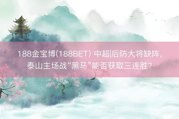 188金宝博(188BET) 中超|后防大将缺阵，泰山主场战“黑马”能否获取三连胜？