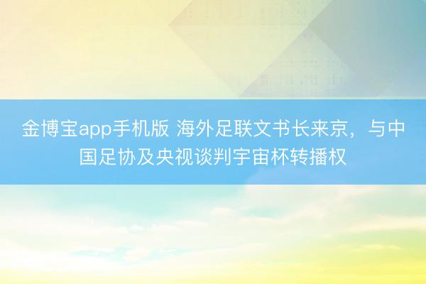 金博宝app手机版 海外足联文书长来京，与中国足协及央视谈判宇宙杯转播权