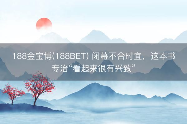 188金宝博(188BET) 闭幕不合时宜，这本书专治“看起来很有兴致”