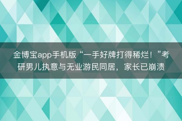 金博宝app手机版 “一手好牌打得稀烂！”考研男儿执意与无业游民同居，家长已崩溃