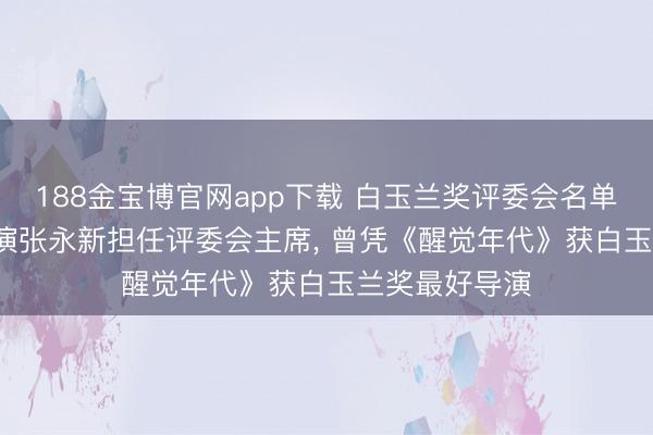 188金宝博官网app下载 白玉兰奖评委会名单公布， 有名导演张永新担任评委会主席， 曾凭《醒觉年代》获白玉兰奖最好导演