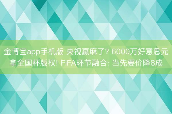 金博宝app手机版 央视赢麻了? 6000万好意思元拿全国杯版权! FIFA环节融合: 当先要价降8成
