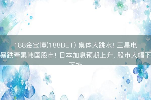 188金宝博(188BET) 集体大跳水! 三星电子暴跌牵累韩国股市! 日本加息预期上升， 股市大幅下挫