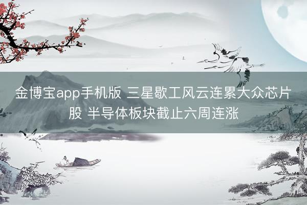金博宝app手机版 三星歇工风云连累大众芯片股 半导体板块截止六周连涨