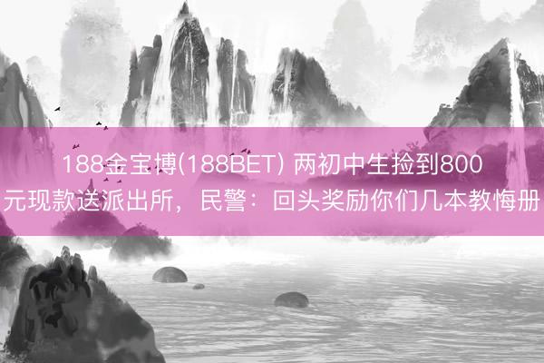 188金宝博(188BET) 两初中生捡到800元现款送派出所，民警：回头奖励你们几本教悔册