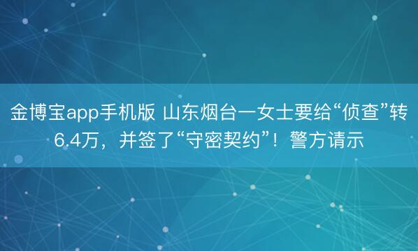 金博宝app手机版 山东烟台一女士要给“侦查”转6.4万，并签了“守密契约”！警方请示