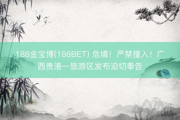 188金宝博(188BET) 危境！严禁擅入！广西贵港一旅游区发布迫切奉告