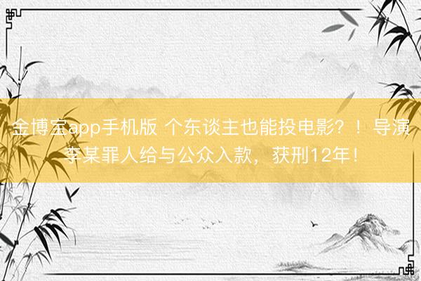 金博宝app手机版 个东谈主也能投电影？！导演李某罪人给与公众入款，获刑12年！