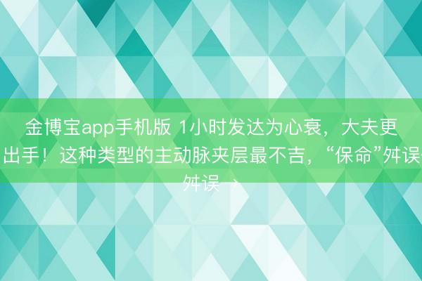 金博宝app手机版 1小时发达为心衰，大夫更阑出手！这种类型的主动脉夹层最不吉，“保命”舛误→