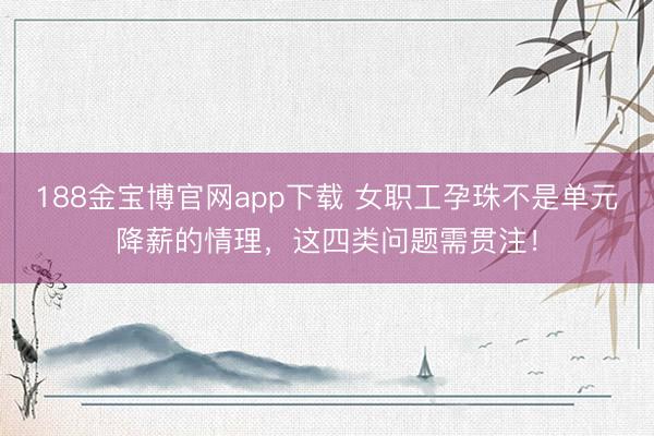 188金宝博官网app下载 女职工孕珠不是单元降薪的情理，这四类问题需贯注！