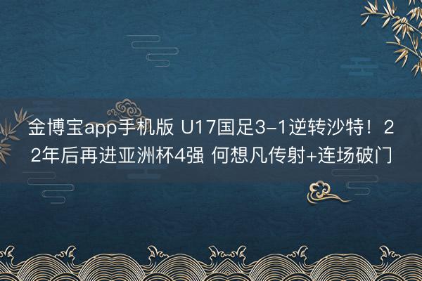 金博宝app手机版 U17国足3-1逆转沙特！22年后再进亚洲杯4强 何想凡传射+连场破门