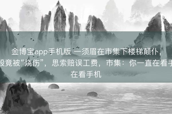 金博宝app手机版 一须眉在市集下楼梯颠仆，屁股竟被“烧伤”，思索赔误工费，市集：你一直在看手机