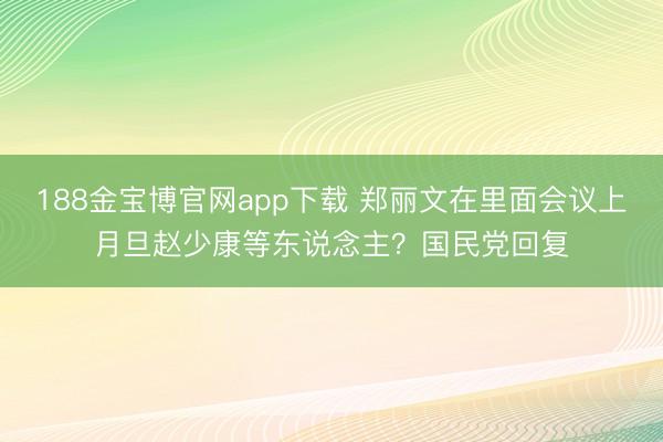 188金宝博官网app下载 郑丽文在里面会议上月旦赵少康等东说念主？国民党回复